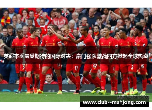 英超本季最受期待的国际对决：豪门强队激战四方掀起全球热潮