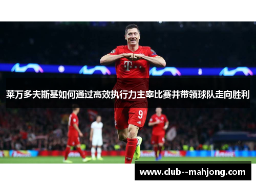 莱万多夫斯基如何通过高效执行力主宰比赛并带领球队走向胜利