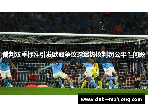 裁判双重标准引发欧冠争议球迷热议判罚公平性问题