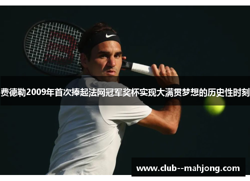 费德勒2009年首次捧起法网冠军奖杯实现大满贯梦想的历史性时刻