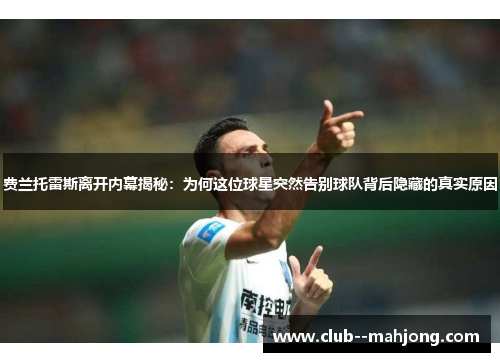 费兰托雷斯离开内幕揭秘：为何这位球星突然告别球队背后隐藏的真实原因