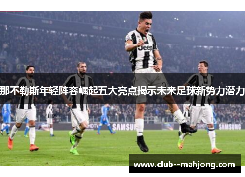 那不勒斯年轻阵容崛起五大亮点揭示未来足球新势力潜力 那不勒斯年轻阵容崛起五大亮点揭示未来足球新势力潜力