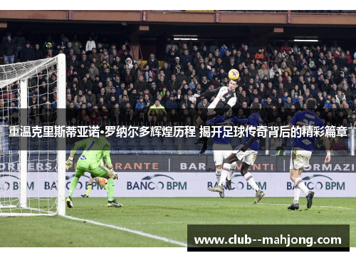 重温克里斯蒂亚诺·罗纳尔多辉煌历程 揭开足球传奇背后的精彩篇章 重温克里斯蒂亚诺·罗纳尔多辉煌历程 揭开足球传奇背后的精彩篇章