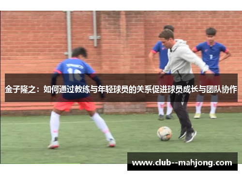 金子隆之:如何通过教练与年轻球员的关系促进球员成长与团队协作 金子隆之:如何通过教练与年轻球员的关系促进球员成长与团队协作