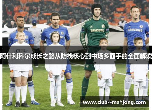 阿什利科尔成长之路从防线核心到中场多面手的全面解读 阿什利科尔成长之路从防线核心到中场多面手的全面解读