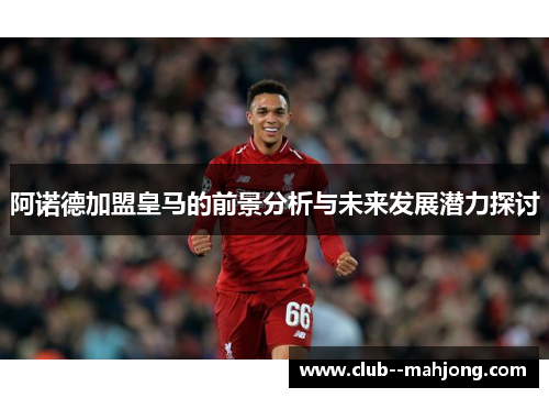 阿诺德加盟皇马的前景分析与未来发展潜力探讨 阿诺德加盟皇马的前景分析与未来发展潜力探讨