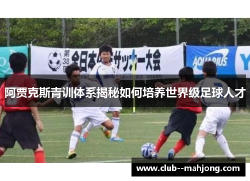 阿贾克斯青训体系揭秘如何培养世界级足球人才 阿贾克斯青训体系揭秘如何培养世界级足球人才