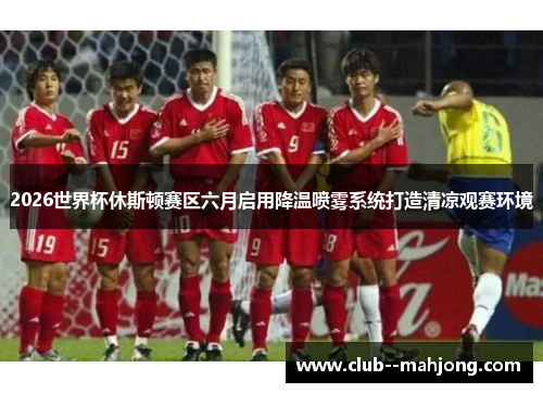 2026世界杯休斯顿赛区六月启用降温喷雾系统打造清凉观赛环境 2026世界杯休斯顿赛区六月启用降温喷雾系统打造清凉观赛环境