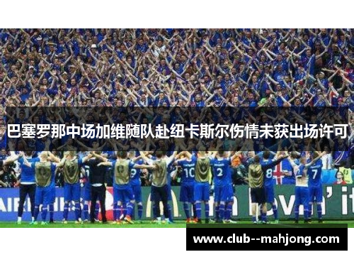 巴塞罗那中场加维随队赴纽卡斯尔伤情未获出场许可