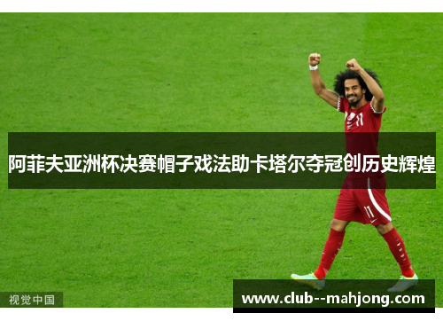 阿菲夫亚洲杯决赛帽子戏法助卡塔尔夺冠创历史辉煌