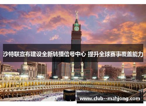 沙特联宣布建设全新转播信号中心 提升全球赛事覆盖能力 沙特联宣布建设全新转播信号中心 提升全球赛事覆盖能力