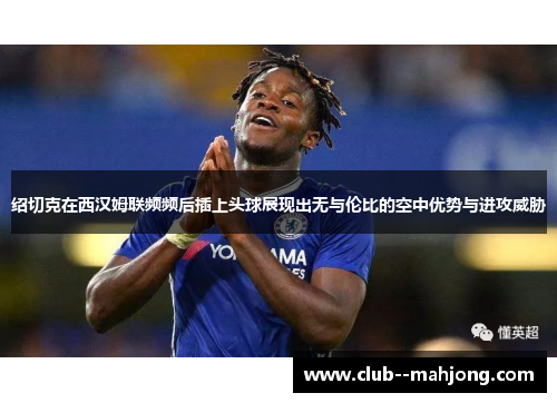 绍切克在西汉姆联频频后插上头球展现出无与伦比的空中优势与进攻威胁 绍切克在西汉姆联频频后插上头球展现出无与伦比的空中优势与进攻威胁