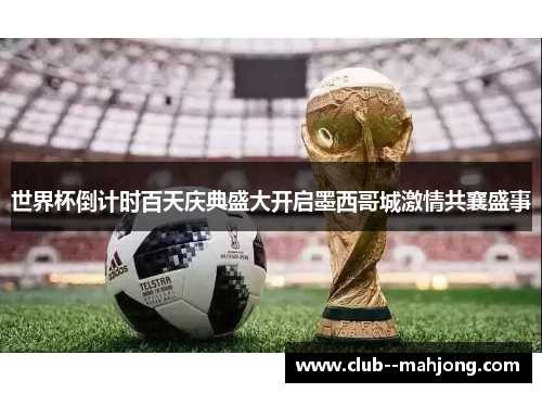 世界杯倒计时百天庆典盛大开启墨西哥城激情共襄盛事 世界杯倒计时百天庆典盛大开启墨西哥城激情共襄盛事